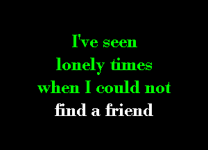 I've seen
lonely times

when I could not
find a friend
