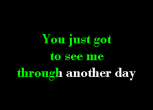 You just got

to see me

through another day