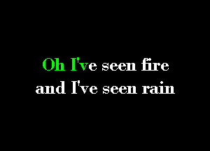 Oh I've seen fire

and I've seen rain