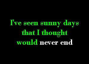 I've seen sunny days
that I thought

would never end