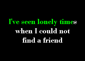 I've seen lonely times
When I could not
13nd a friend