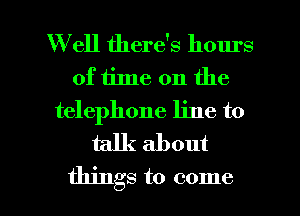 W ell there's hours
of time on the
telephone line to
talk about

things to come I
