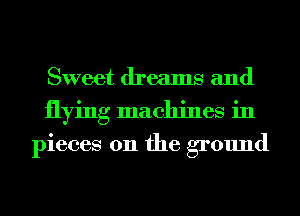 Sweet dreams and
flying machines in

pieces on the ground