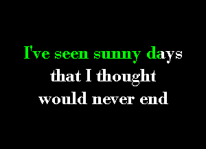 I've seen sunny days
that I thought

would never end