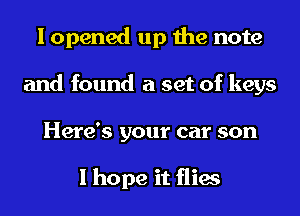 I opened up the note
and found a set of keys
Here's your car son

I hope it flies