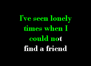 I've seen lonely
times When I

could not
find a friend