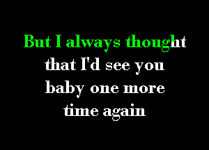 But I always thought
that I'd see you
baby one more

time again