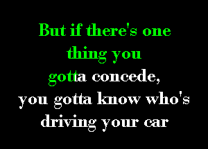 But if there's one
thing you
gotta concede,
you gotta know Who's
driving your car