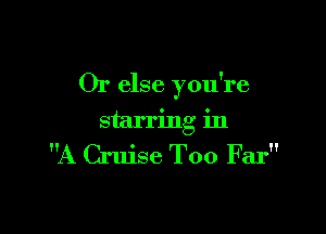 Or else you're

starring in
A Cruise Too Far