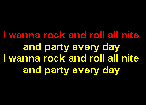 I wanna rock and roll all nite
and party every day

I wanna rock and roll all nite
and party every day