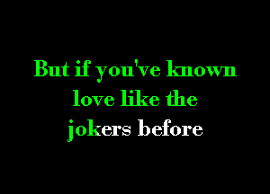 But if you've known
love like the

jokers before