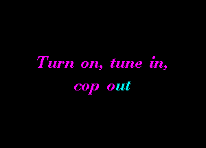 Tum on, tune in,

cop out