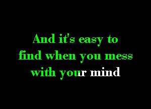 And it's easy to
13nd When you mess
With your mind