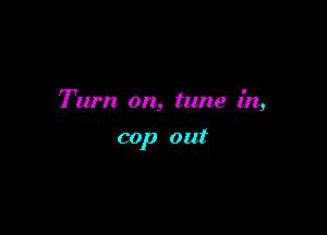 Tum on, tune in,

cop out