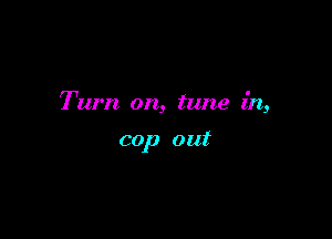 Tum on, tune in,

cop out