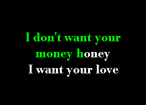 I don't want your
money honey
I want your love

g