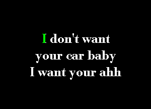 I don't want

your car baby
I want your ahh