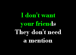 I don't want
your friends

They don't need

a mention