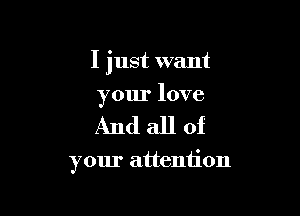 I just want

your love
And all of

your attention