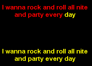 I wanna rock and roll all nite
and party every day

I wanna rock and roll all nite

and party every day