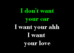 I don't want
your car

I want your ahh

I want
your love