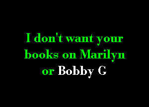 I don't want your

books on Marilyn
or Bobby C