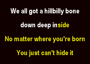 We all got a hillbilly bone

down deep inside

No matter where you're born

You just can't hide it