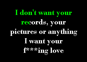 I don't want yom'
records, yom'
pictures or anything
I want your
fk Ming love