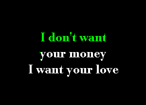 I don't want
your money

I want your love