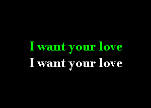 I want your love

I want your love