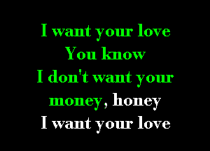 I want your love
You lmow
I don't want your
money, honey

I want your love I