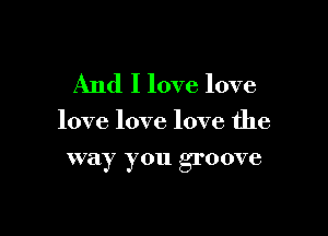 And I love love

love love love the

VVZiy you groove