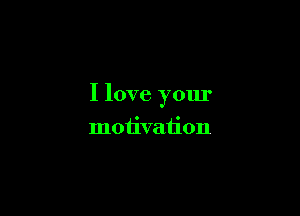I love your

motivation