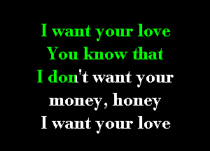 I want your love
You know that
I don't want your

money, honey

I want your love I