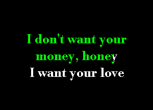 I don't want your
money, honey
I want your love

g