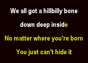 We all got a hillbilly bone

down deep inside

No matter where you're born

You just can't hide it