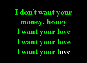 I don't want your
money, honey
I want your love

I want your love

I want your love I