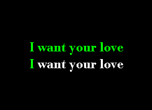 I want your love

I want your love