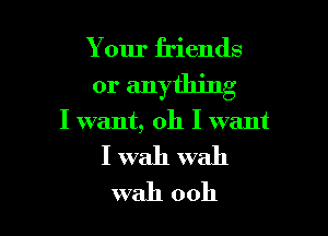 Your friends

or anything

I want, 011 I want
I wall wall
web 0011