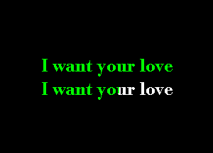 I want your love

I want your love
