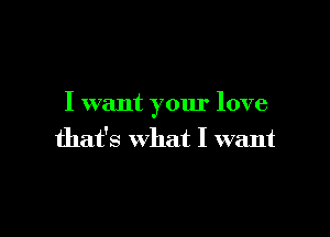 I want your love

that's what I want