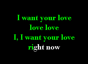 I want your love
love love

I, I want your love

right now
