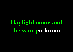 Daylight come and

he wan' go home