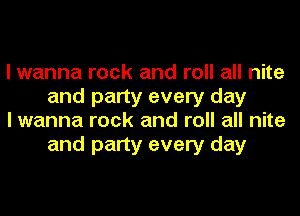 I wanna rock and roll all nite
and party every day

I wanna rock and roll all nite
and party every day