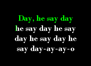 Day, he say day
he say day he say
day he say day he

say day-ay-ay-o

g