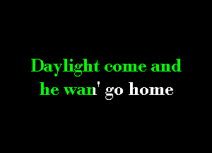 Daylight come and

he wan' go home