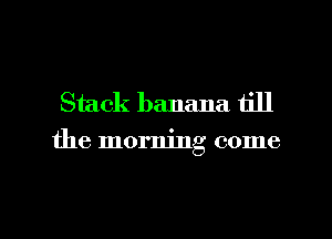 Stack banana till
the morning come