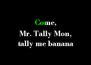 Come,

NIr. Tally Mon,
tally me banana