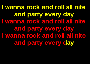 I wanna rock and roll all nite
and party every day

I wanna rock and roll all nite
and party every day

I wanna rock and roll all nite
and party every day