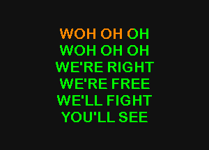 WOH OH OH
WOH OH OH
WE'RE RIGHT

WE'RE FREE
WE'LL FIGHT
YOU'LL SEE